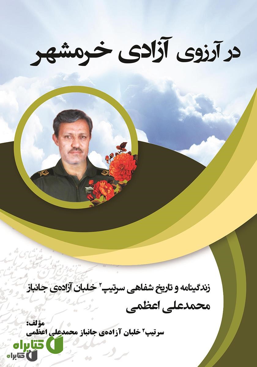 کتاب در آرزوی آزادی خرمشهر: زندگینامه و تاریخ شفاهی سرتیپ 2 خلبان آزاده جانباز محمدعلی اعظمی