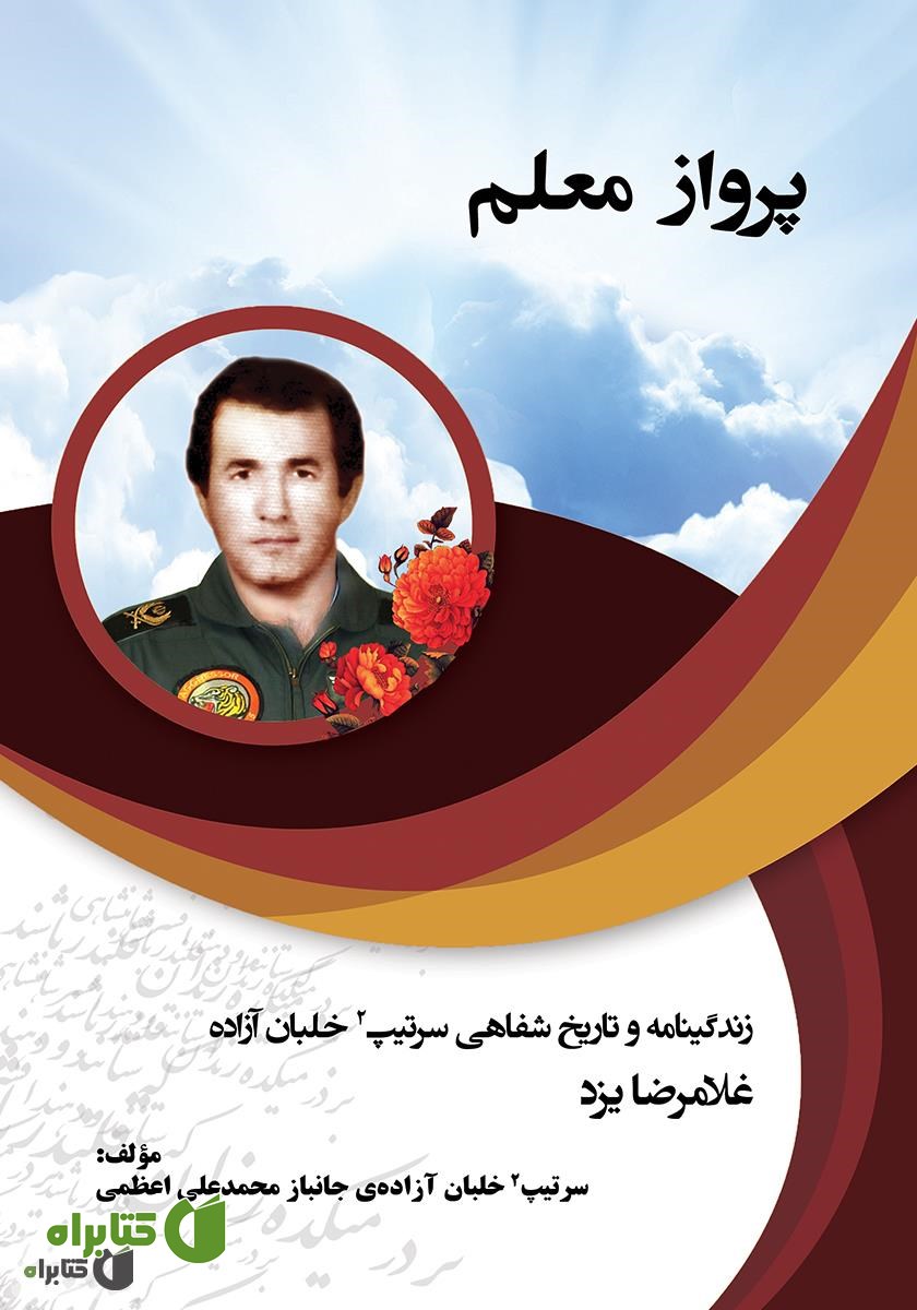 کتاب پرواز معلم: زندگینامه و تاریخ شفاهی سرهنگ خلبان آزاده غلامرضا یزد