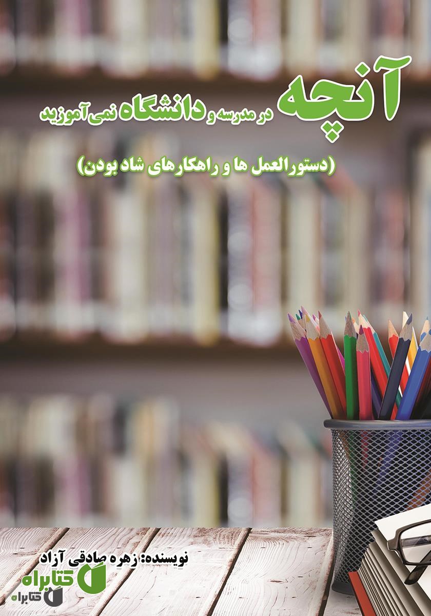 کتاب آنچه در مدرسه و دانشگاه نمی‌آموزید: دستورالعمل‌ها و راهکارهای شاد بودن