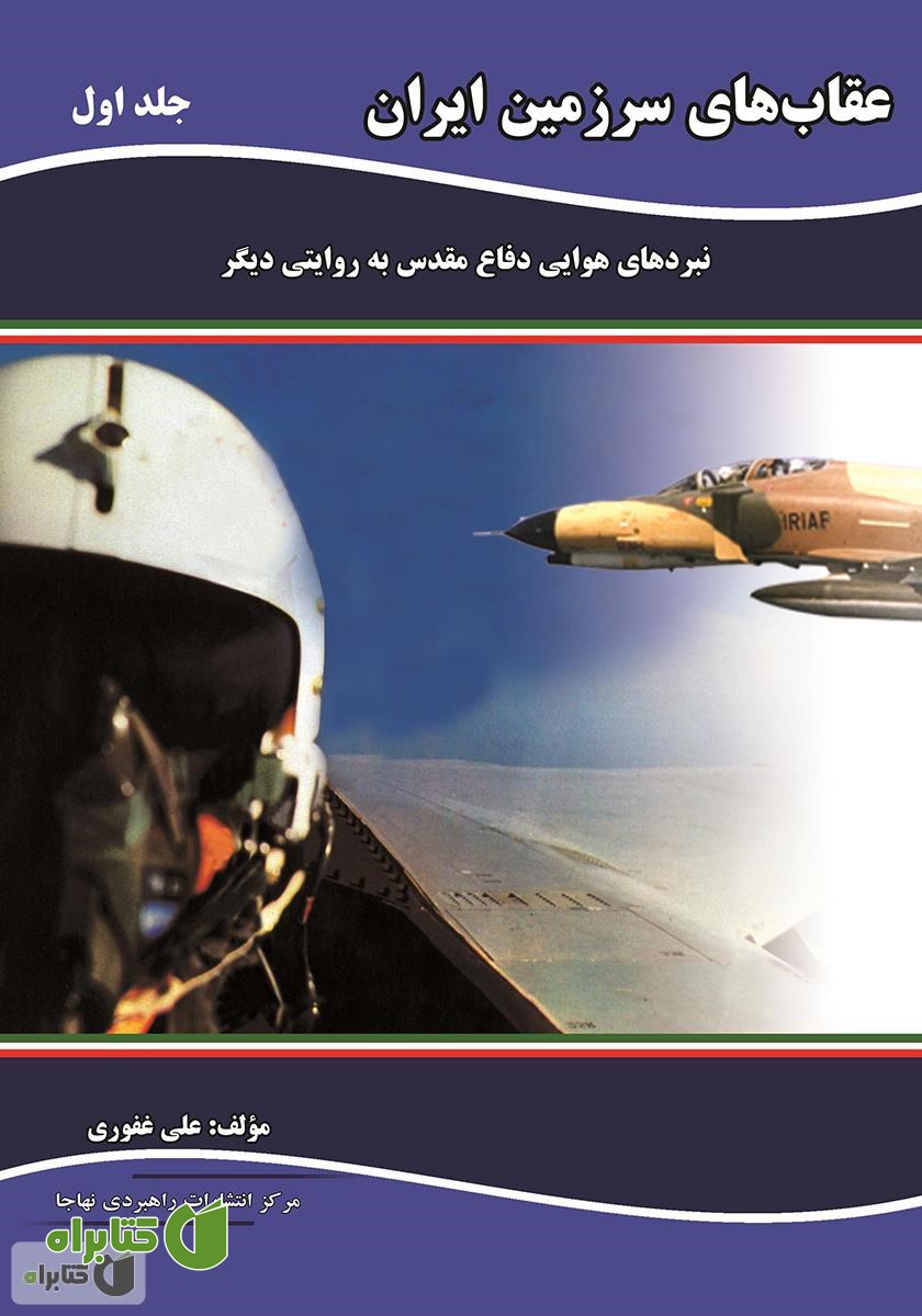 کتاب عقاب‌های سرزمین ایران: نبردهای هوایی دفاع مقدس به روایتی دیگر - جلد اول